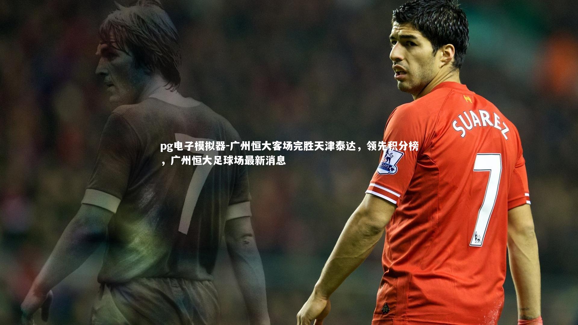 广州恒大客场完胜天津泰达，领先积分榜，广州恒大足球场最新消息