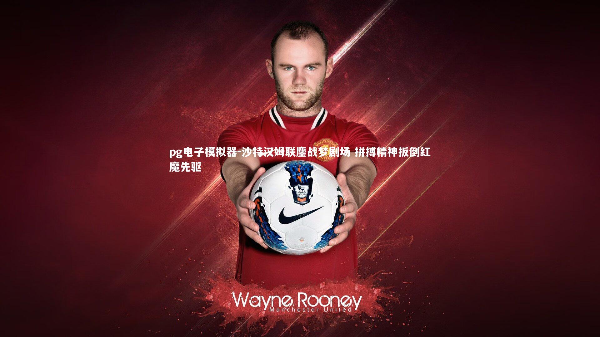 沙特汉姆联鏖战梦剧场 拼搏精神扳倒红魔先驱